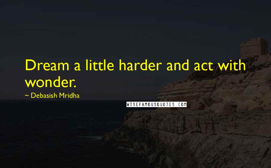Debasish Mridha Quotes: Dream a little harder and act with wonder.