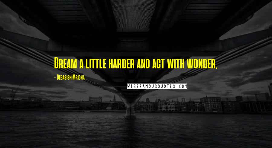 Debasish Mridha Quotes: Dream a little harder and act with wonder.