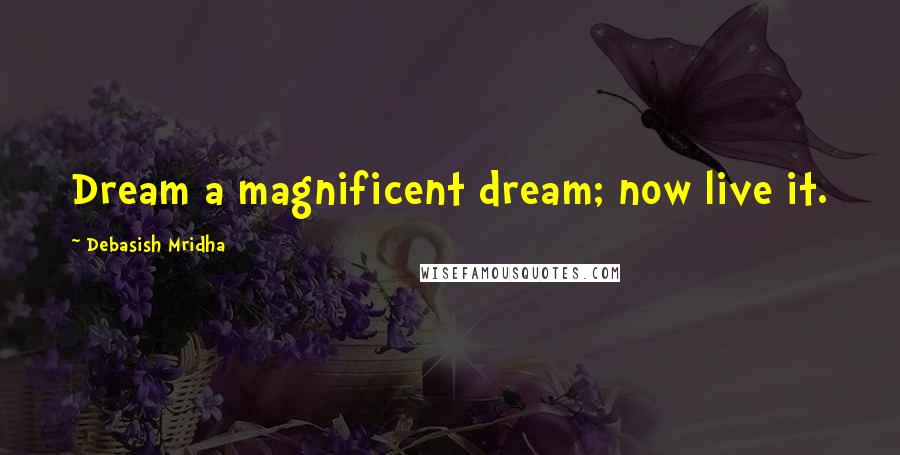 Debasish Mridha Quotes: Dream a magnificent dream; now live it.