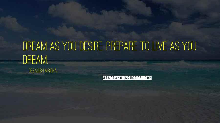 Debasish Mridha Quotes: Dream as you desire. Prepare to live as you dream.