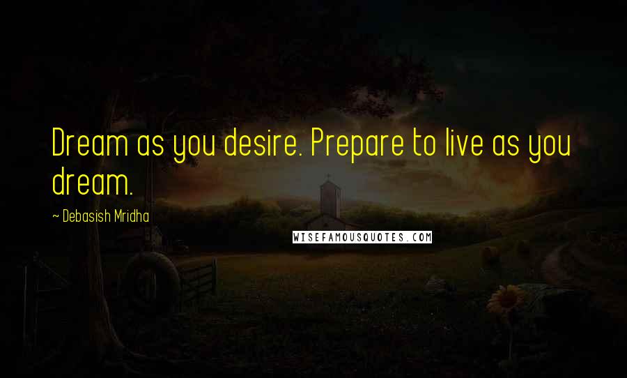 Debasish Mridha Quotes: Dream as you desire. Prepare to live as you dream.