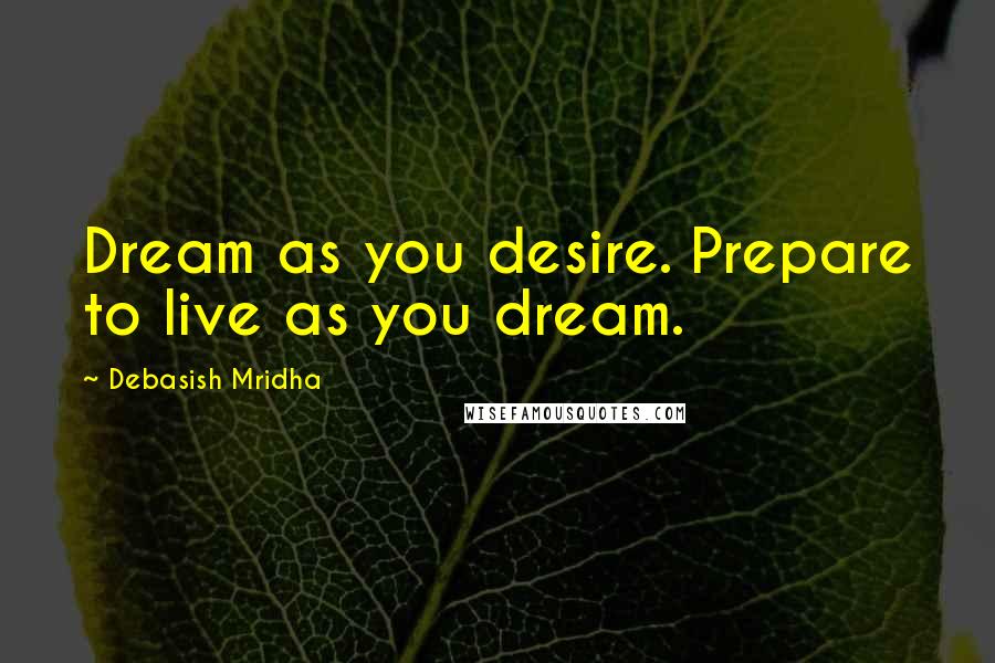 Debasish Mridha Quotes: Dream as you desire. Prepare to live as you dream.