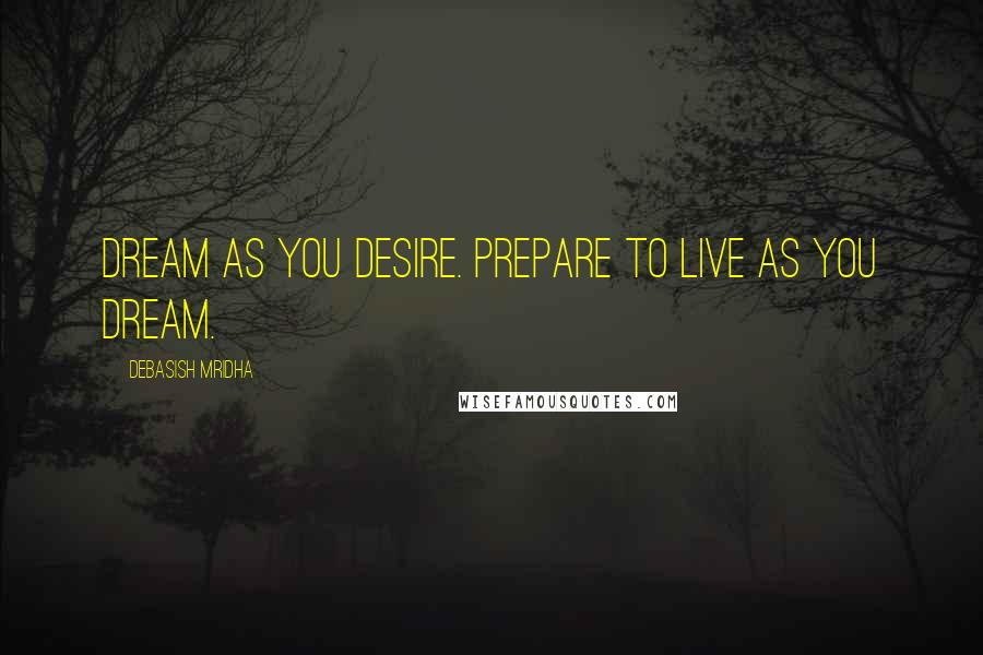 Debasish Mridha Quotes: Dream as you desire. Prepare to live as you dream.