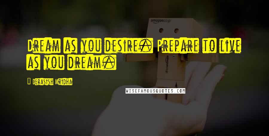 Debasish Mridha Quotes: Dream as you desire. Prepare to live as you dream.