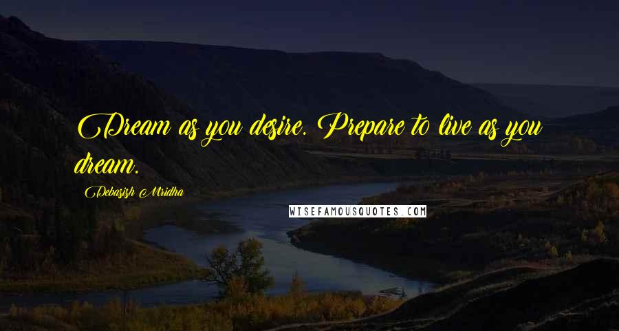 Debasish Mridha Quotes: Dream as you desire. Prepare to live as you dream.