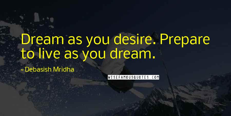 Debasish Mridha Quotes: Dream as you desire. Prepare to live as you dream.