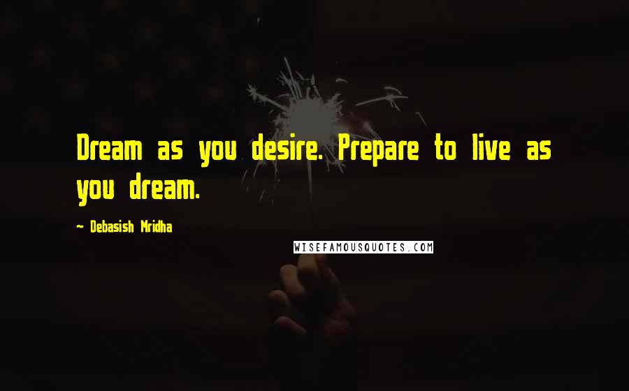 Debasish Mridha Quotes: Dream as you desire. Prepare to live as you dream.