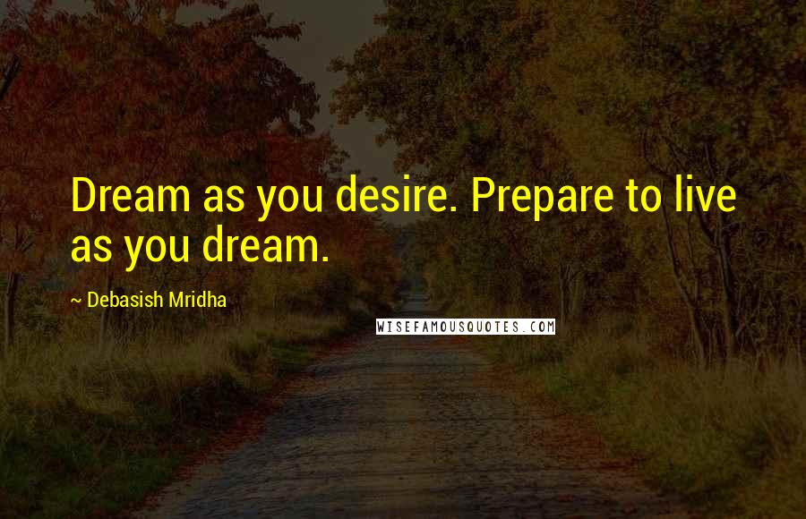 Debasish Mridha Quotes: Dream as you desire. Prepare to live as you dream.