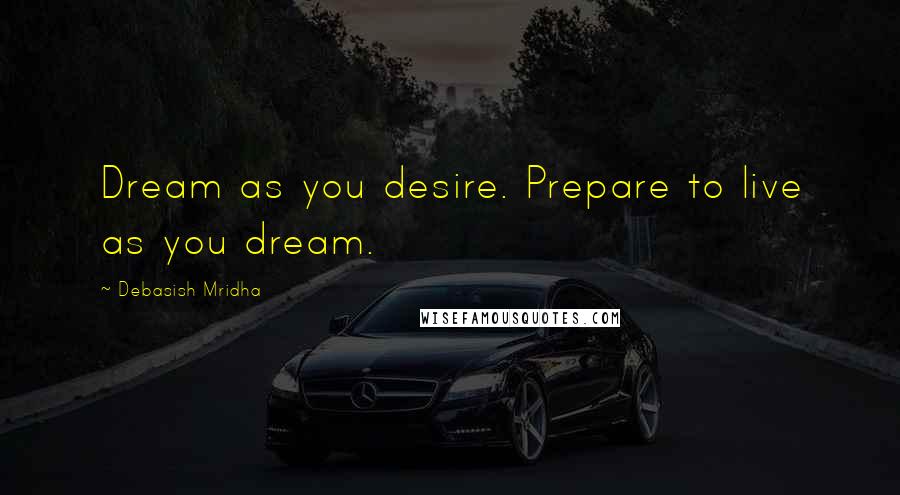 Debasish Mridha Quotes: Dream as you desire. Prepare to live as you dream.