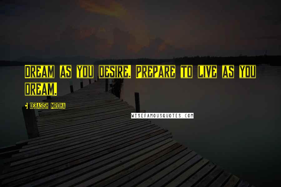 Debasish Mridha Quotes: Dream as you desire. Prepare to live as you dream.