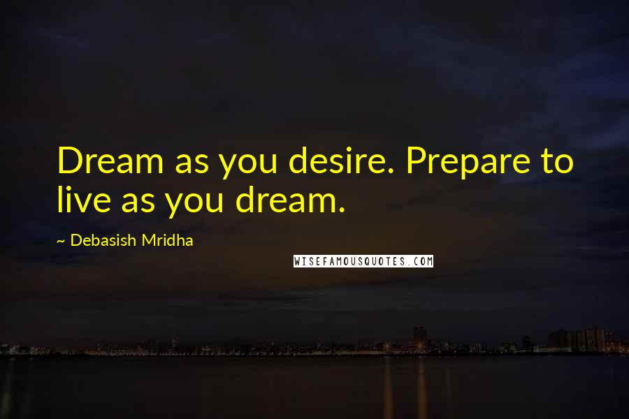 Debasish Mridha Quotes: Dream as you desire. Prepare to live as you dream.