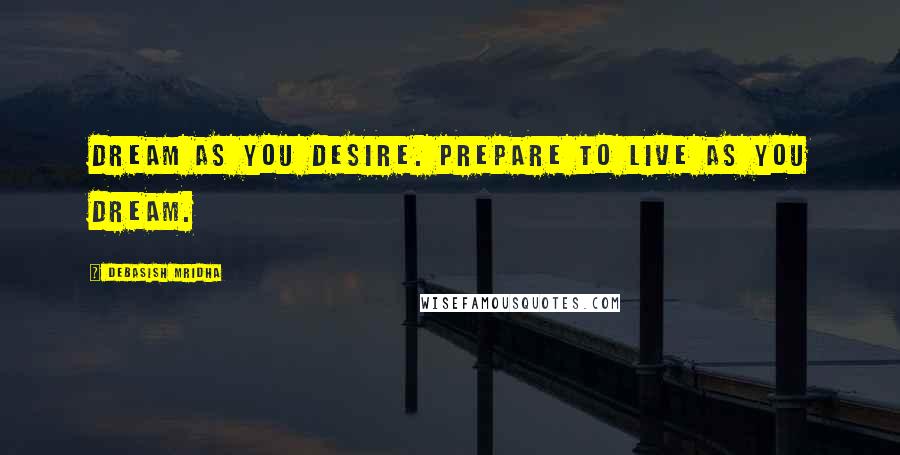 Debasish Mridha Quotes: Dream as you desire. Prepare to live as you dream.