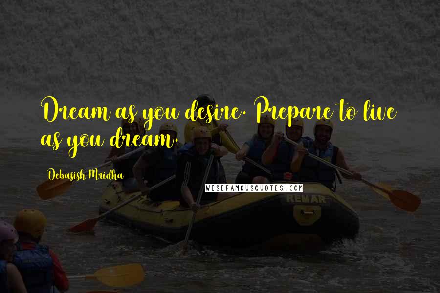 Debasish Mridha Quotes: Dream as you desire. Prepare to live as you dream.