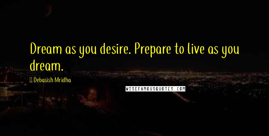 Debasish Mridha Quotes: Dream as you desire. Prepare to live as you dream.