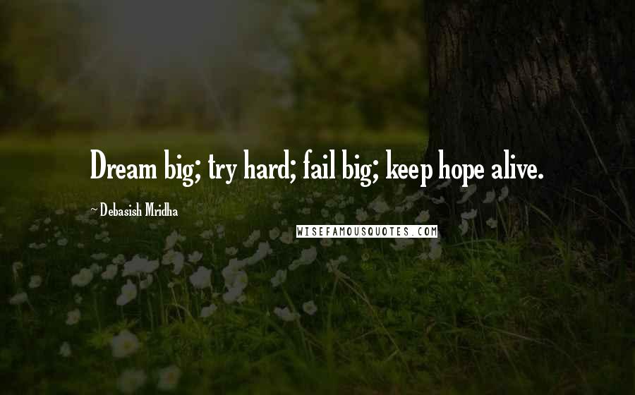 Debasish Mridha Quotes: Dream big; try hard; fail big; keep hope alive.