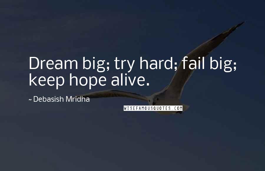 Debasish Mridha Quotes: Dream big; try hard; fail big; keep hope alive.