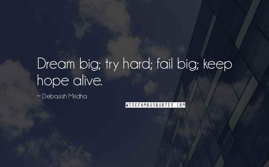 Debasish Mridha Quotes: Dream big; try hard; fail big; keep hope alive.