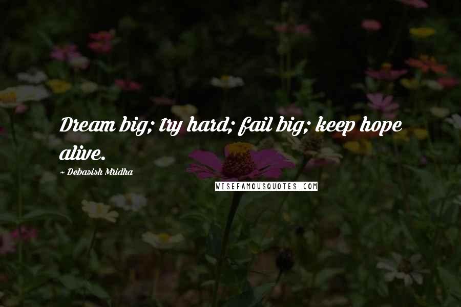 Debasish Mridha Quotes: Dream big; try hard; fail big; keep hope alive.