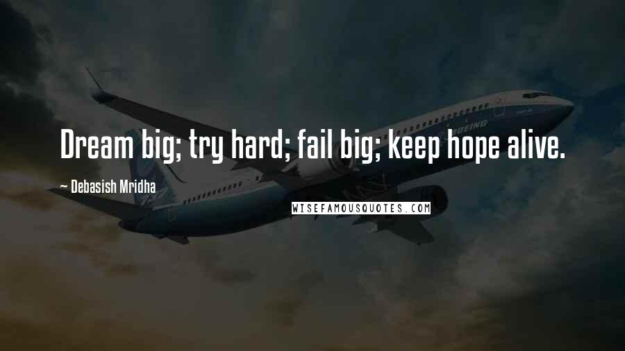 Debasish Mridha Quotes: Dream big; try hard; fail big; keep hope alive.