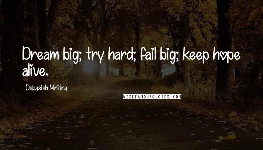 Debasish Mridha Quotes: Dream big; try hard; fail big; keep hope alive.