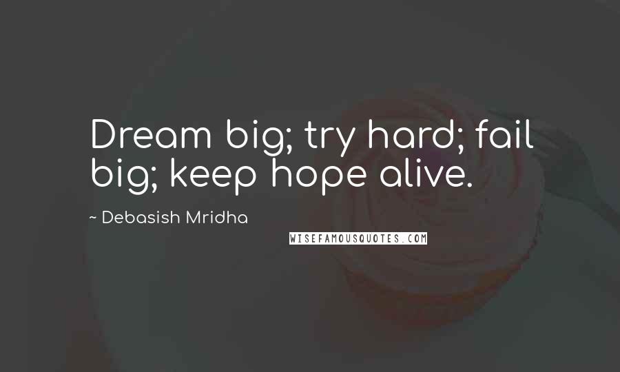 Debasish Mridha Quotes: Dream big; try hard; fail big; keep hope alive.