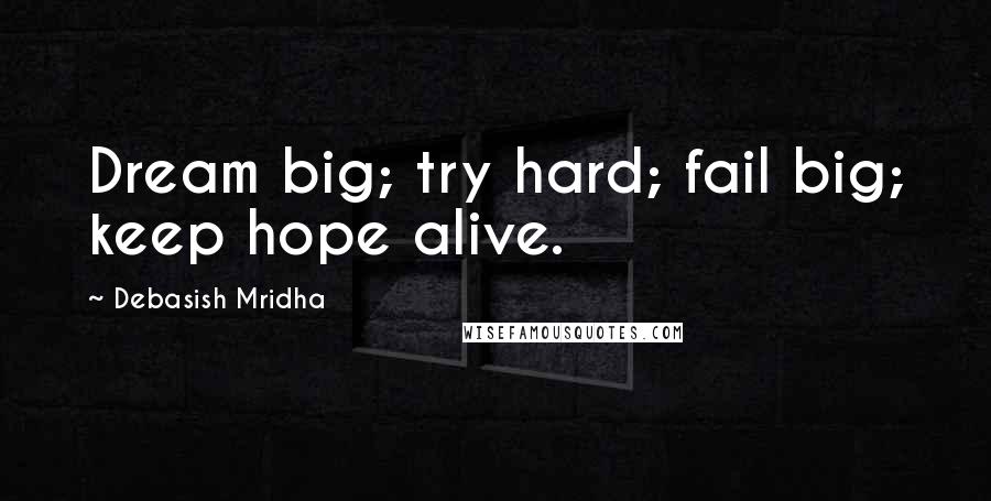 Debasish Mridha Quotes: Dream big; try hard; fail big; keep hope alive.