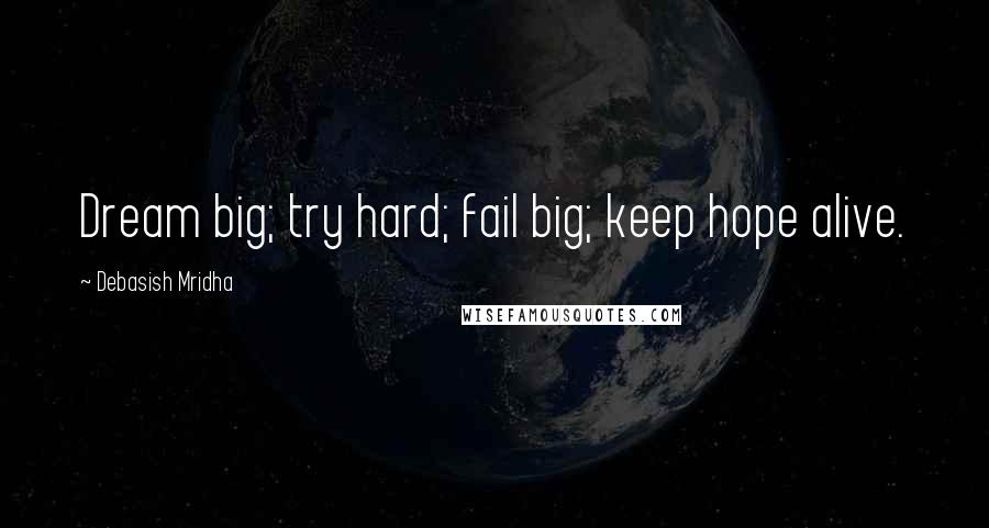 Debasish Mridha Quotes: Dream big; try hard; fail big; keep hope alive.