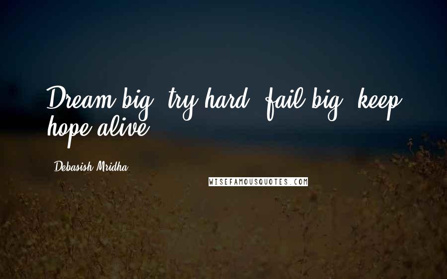 Debasish Mridha Quotes: Dream big; try hard; fail big; keep hope alive.