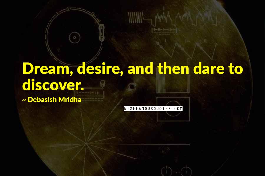 Debasish Mridha Quotes: Dream, desire, and then dare to discover.