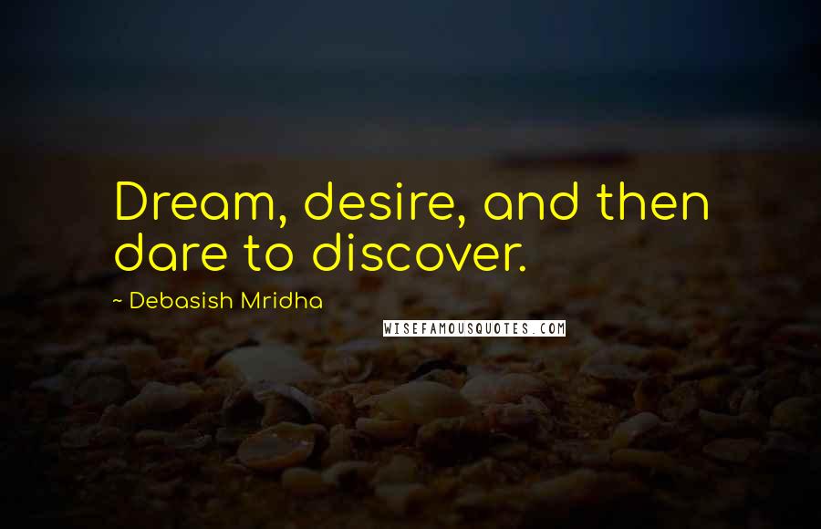Debasish Mridha Quotes: Dream, desire, and then dare to discover.