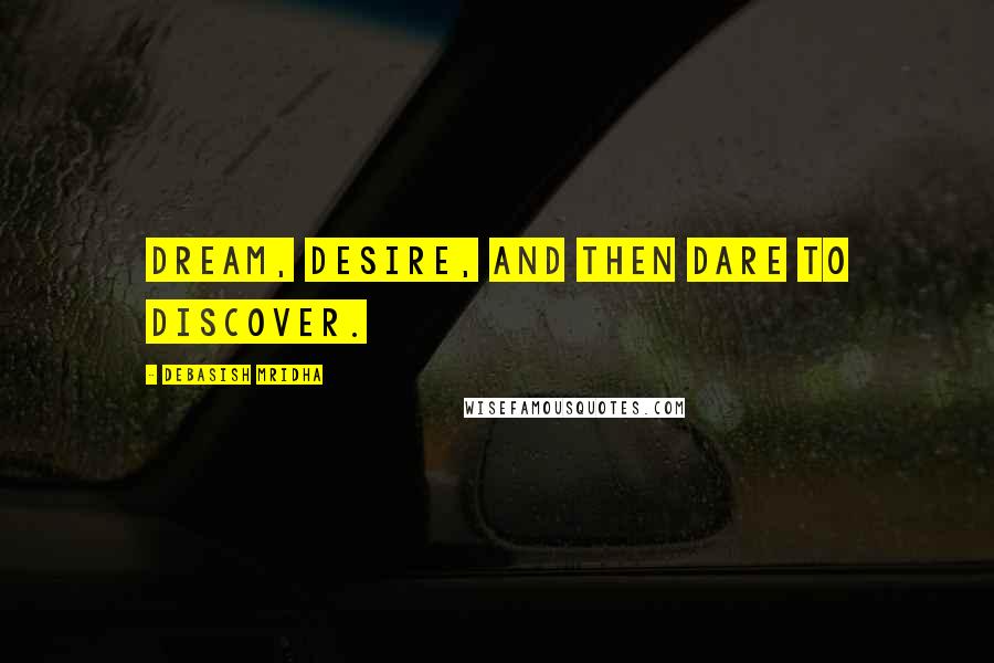 Debasish Mridha Quotes: Dream, desire, and then dare to discover.