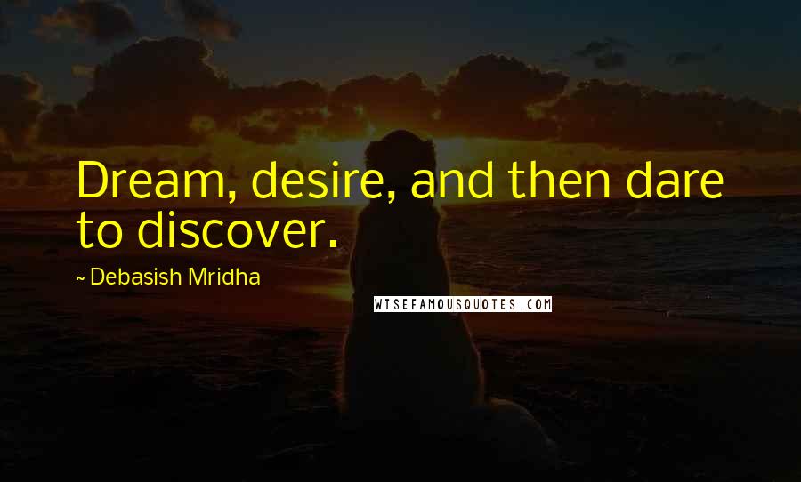 Debasish Mridha Quotes: Dream, desire, and then dare to discover.