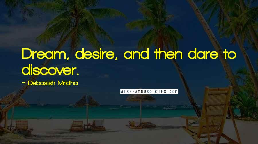 Debasish Mridha Quotes: Dream, desire, and then dare to discover.