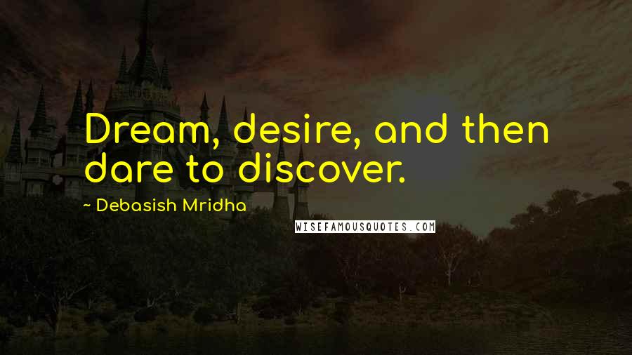 Debasish Mridha Quotes: Dream, desire, and then dare to discover.