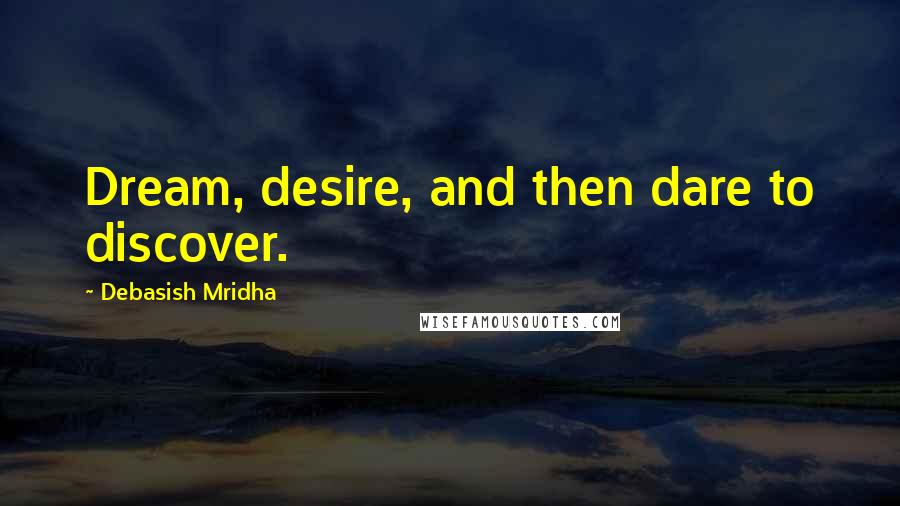 Debasish Mridha Quotes: Dream, desire, and then dare to discover.