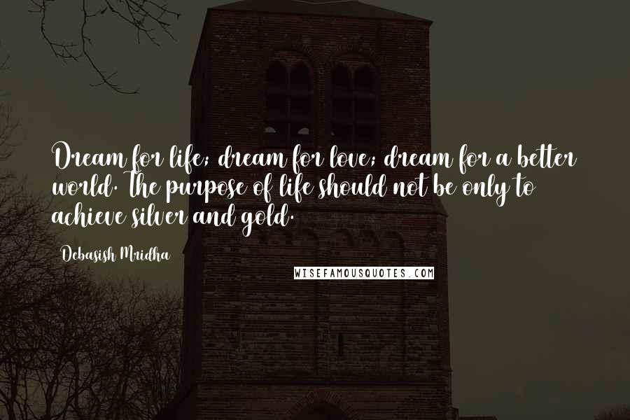 Debasish Mridha Quotes: Dream for life; dream for love; dream for a better world. The purpose of life should not be only to achieve silver and gold.