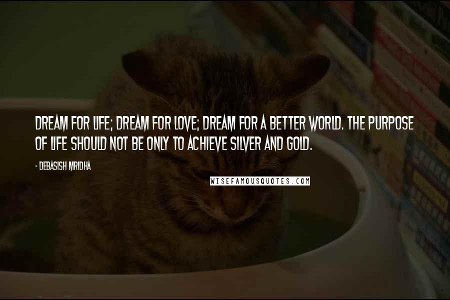 Debasish Mridha Quotes: Dream for life; dream for love; dream for a better world. The purpose of life should not be only to achieve silver and gold.