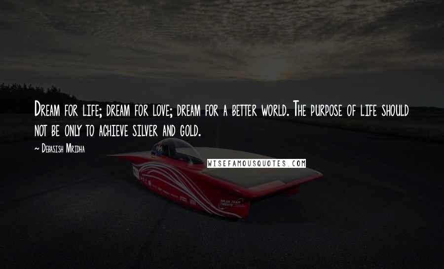 Debasish Mridha Quotes: Dream for life; dream for love; dream for a better world. The purpose of life should not be only to achieve silver and gold.