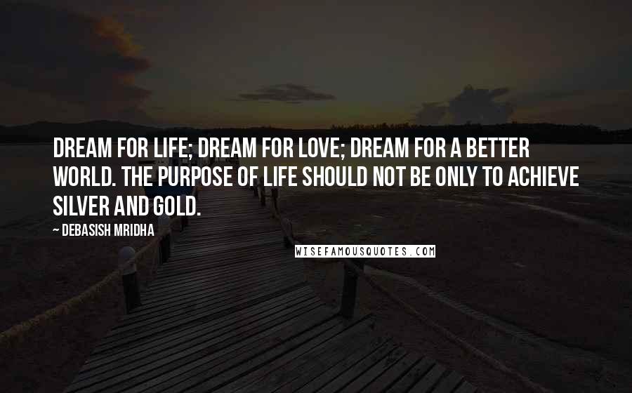 Debasish Mridha Quotes: Dream for life; dream for love; dream for a better world. The purpose of life should not be only to achieve silver and gold.