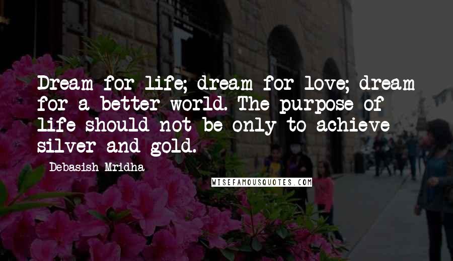 Debasish Mridha Quotes: Dream for life; dream for love; dream for a better world. The purpose of life should not be only to achieve silver and gold.