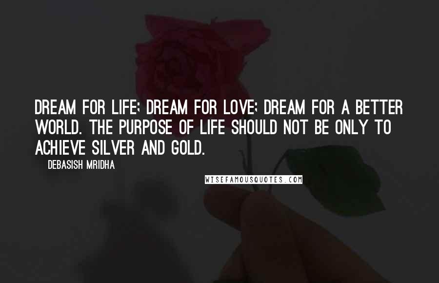 Debasish Mridha Quotes: Dream for life; dream for love; dream for a better world. The purpose of life should not be only to achieve silver and gold.