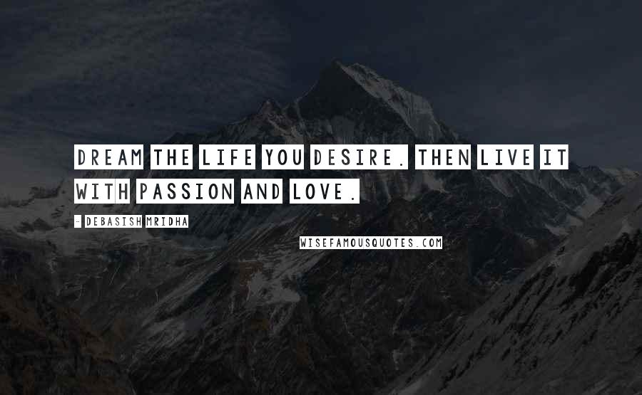 Debasish Mridha Quotes: Dream the life you desire. Then live it with passion and love.
