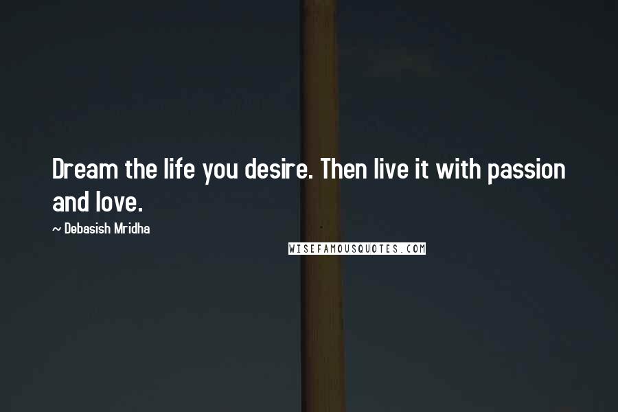 Debasish Mridha Quotes: Dream the life you desire. Then live it with passion and love.