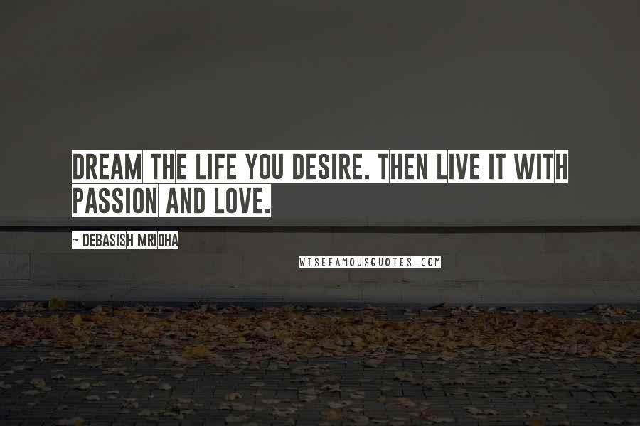 Debasish Mridha Quotes: Dream the life you desire. Then live it with passion and love.