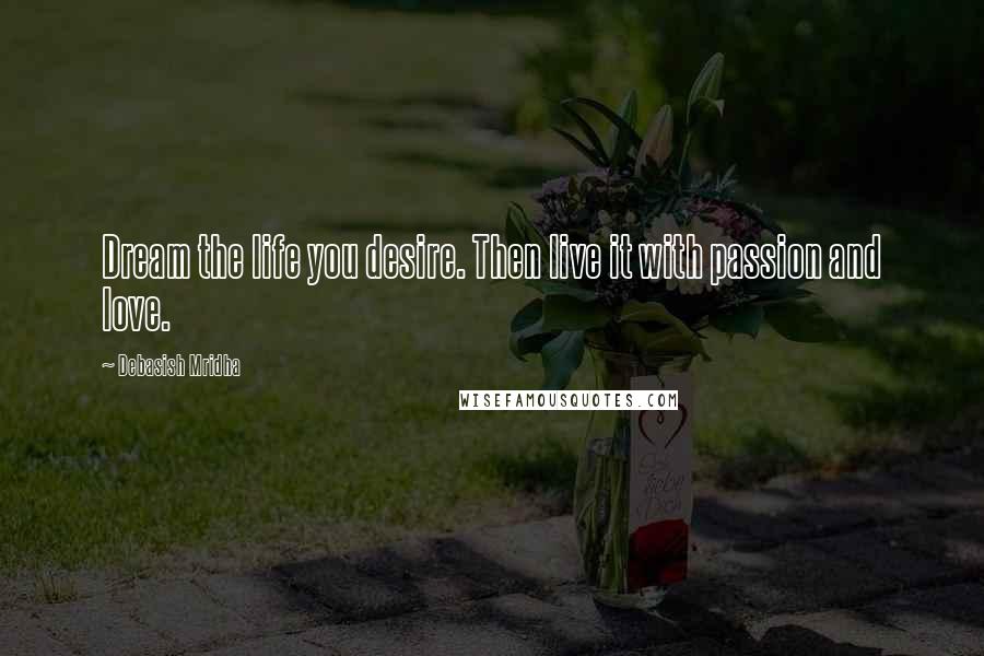 Debasish Mridha Quotes: Dream the life you desire. Then live it with passion and love.