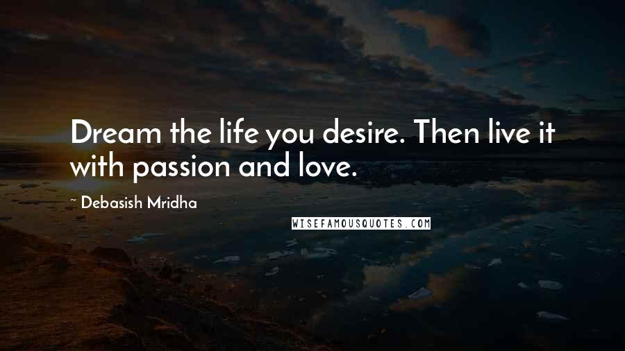 Debasish Mridha Quotes: Dream the life you desire. Then live it with passion and love.