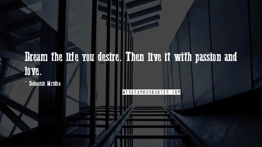 Debasish Mridha Quotes: Dream the life you desire. Then live it with passion and love.