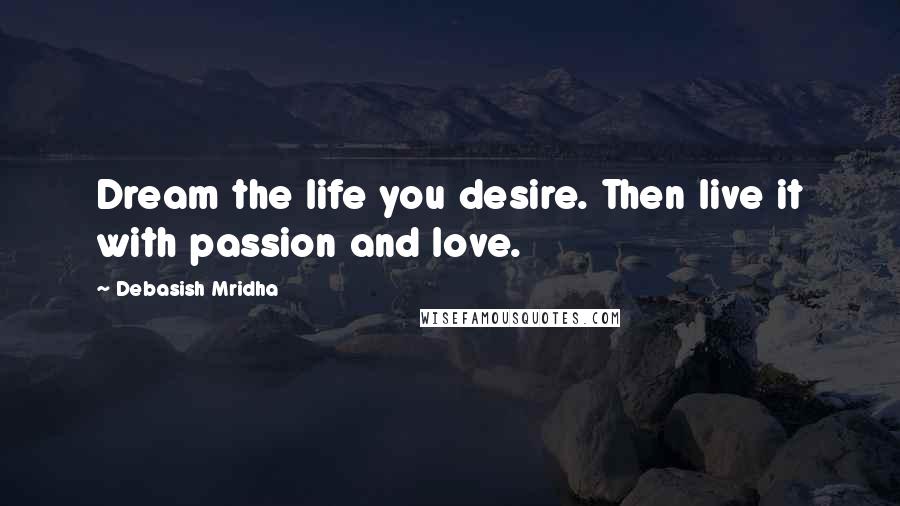 Debasish Mridha Quotes: Dream the life you desire. Then live it with passion and love.