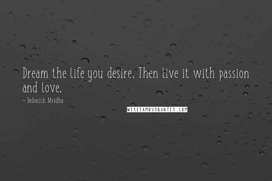 Debasish Mridha Quotes: Dream the life you desire. Then live it with passion and love.