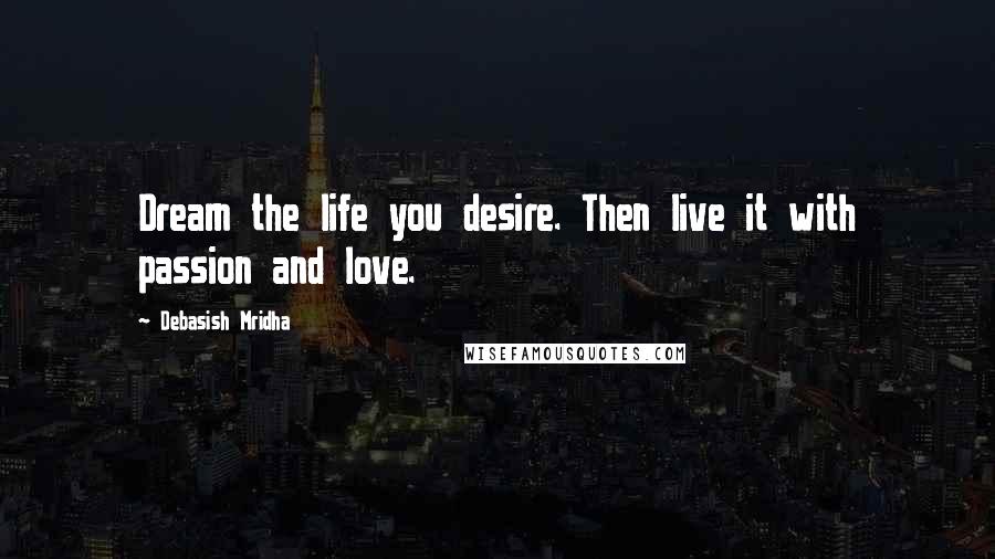Debasish Mridha Quotes: Dream the life you desire. Then live it with passion and love.